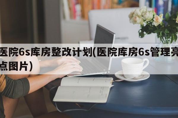 医院6s库房整改计划(医院库房6s管理亮点图片)